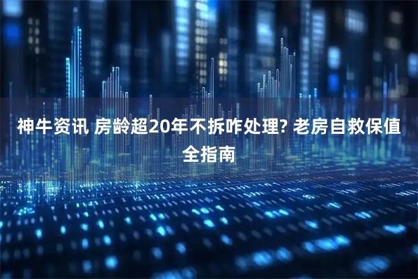 神牛资讯 房龄超20年不拆咋处理? 老房自救保值全指南