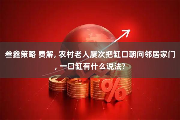 叁鑫策略 费解, 农村老人屡次把缸口朝向邻居家门, 一口缸有什么说法?