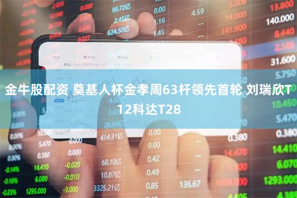 金牛股配资 奠基人杯金孝周63杆领先首轮 刘瑞欣T12科达T28