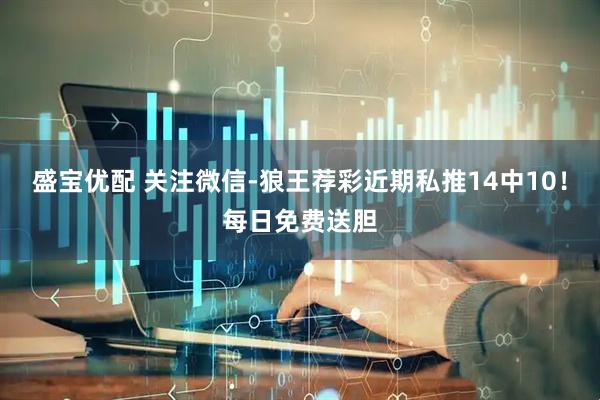 盛宝优配 关注微信-狼王荐彩近期私推14中10！每日免费送胆