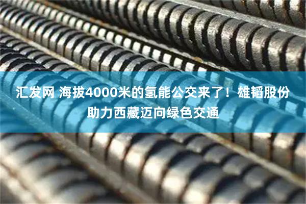 汇发网 海拔4000米的氢能公交来了！雄韬股份助力西藏迈向绿色交通