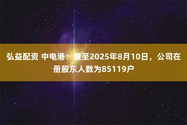弘益配资 中电港：截至2025年8月10日，公司在册股东人数为85119户