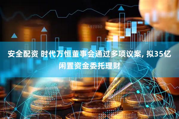 安全配资 时代万恒董事会通过多项议案, 拟35亿闲置资金委托理财