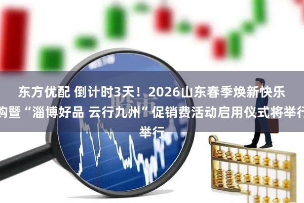 东方优配 倒计时3天！2026山东春季焕新快乐购暨“淄博好品 云行九州”促销费活动启用仪式将举行