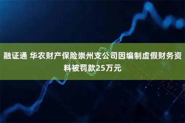 融证通 华农财产保险崇州支公司因编制虚假财务资料被罚款25万元