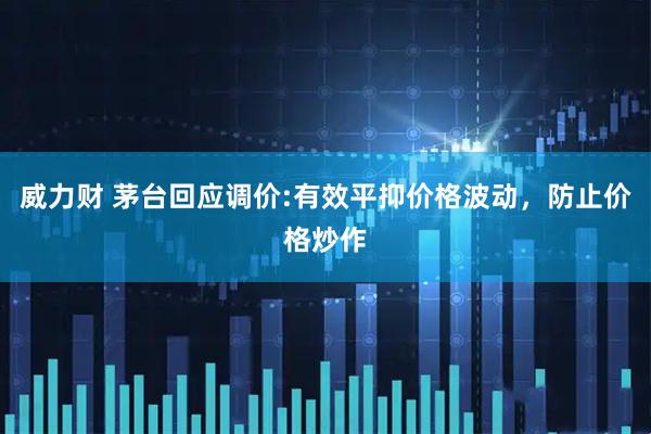 威力财 茅台回应调价:有效平抑价格波动，防止价格炒作