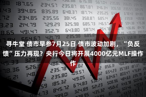 寻牛堂 债市早参7月25日 债市波动加剧，“负反馈”压力再现？央行今日将开展4000亿元MLF操作