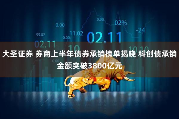 大圣证券 券商上半年债券承销榜单揭晓 科创债承销金额突破3800亿元