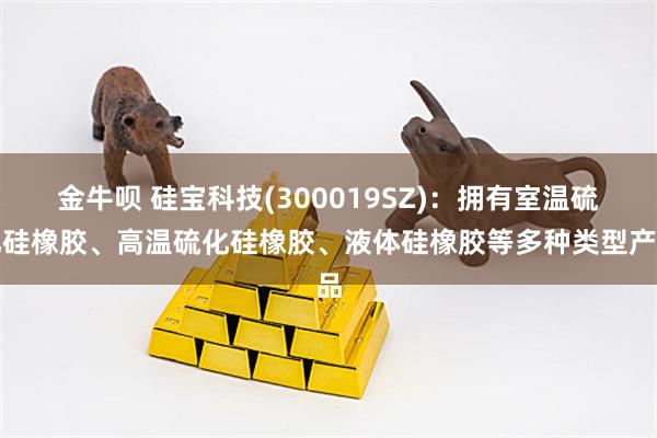 金牛呗 硅宝科技(300019SZ)：拥有室温硫化硅橡胶、高温硫化硅橡胶、液体硅橡胶等多种类型产品