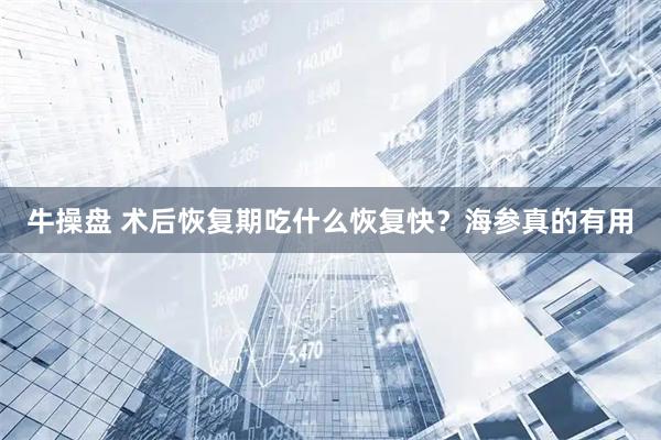 牛操盘 术后恢复期吃什么恢复快？海参真的有用