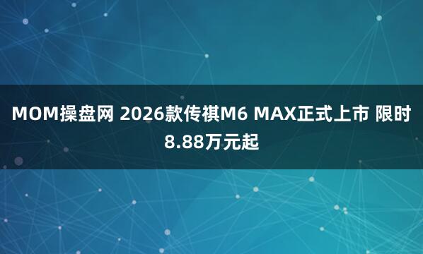 MOM操盘网 2026款传祺M6 MAX正式上市 限时8.88万元起