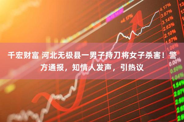 千宏财富 河北无极县一男子持刀将女子杀害！警方通报，知情人发声，引热议