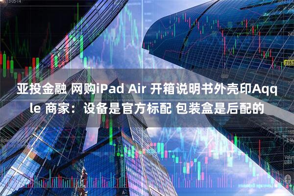 亚投金融 网购iPad Air 开箱说明书外壳印Aqqle 商家:设备是官方标配 包装盒是后配的