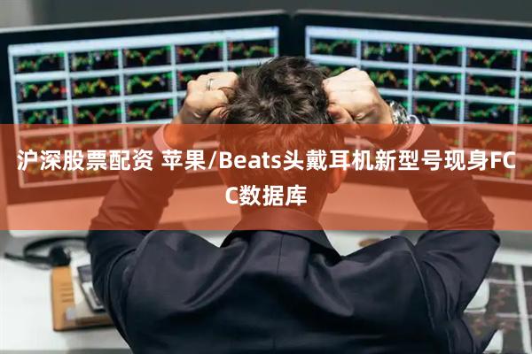沪深股票配资 苹果/Beats头戴耳机新型号现身FCC数据库