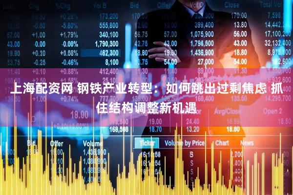 上海配资网 钢铁产业转型：如何跳出过剩焦虑 抓住结构调整新机遇