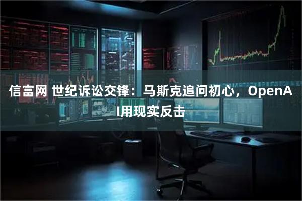 信富网 世纪诉讼交锋：马斯克追问初心，OpenAI用现实反击