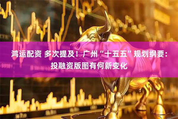 鸿运配资 多次提及！广州“十五五”规划纲要：投融资版图有何新变化