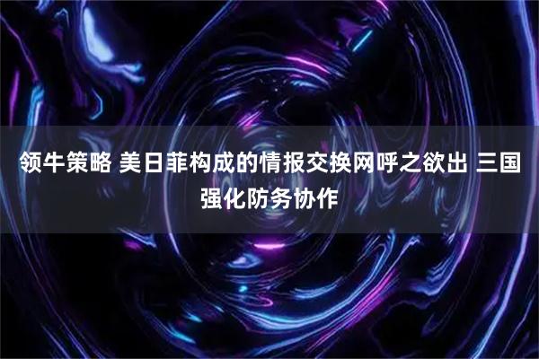 领牛策略 美日菲构成的情报交换网呼之欲出 三国强化防务协作