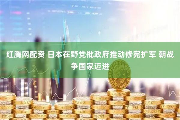 红腾网配资 日本在野党批政府推动修宪扩军 朝战争国家迈进