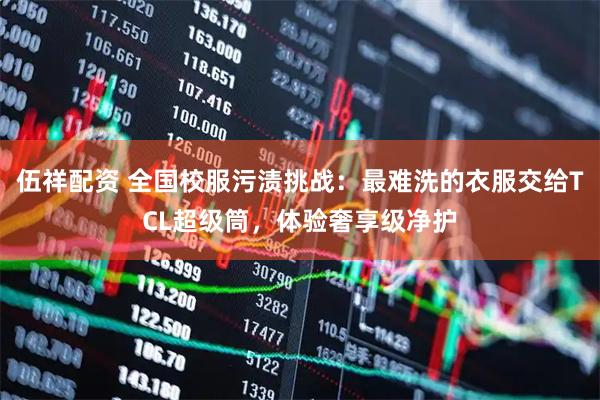 伍祥配资 全国校服污渍挑战：最难洗的衣服交给TCL超级筒，体验奢享级净护