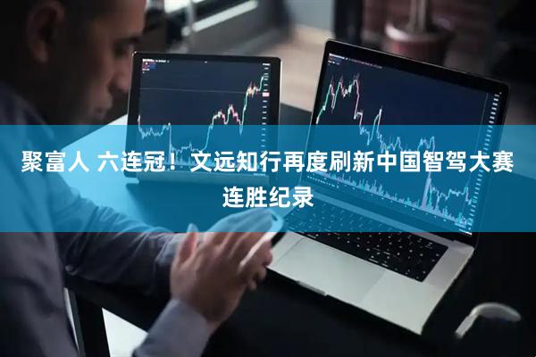 聚富人 六连冠！文远知行再度刷新中国智驾大赛连胜纪录