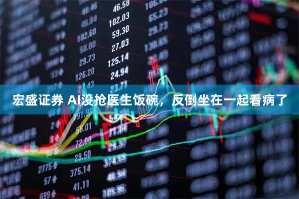 宏盛证券 AI没抢医生饭碗，反倒坐在一起看病了