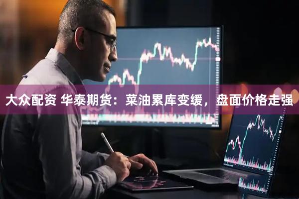 大众配资 华泰期货：菜油累库变缓，盘面价格走强