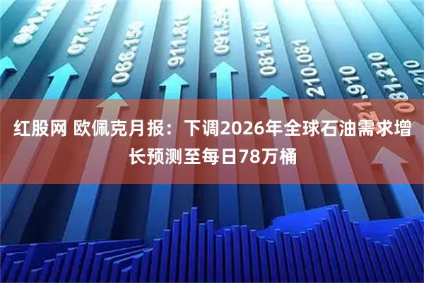 红股网 欧佩克月报：下调2026年全球石油需求增长预测至每日78万桶