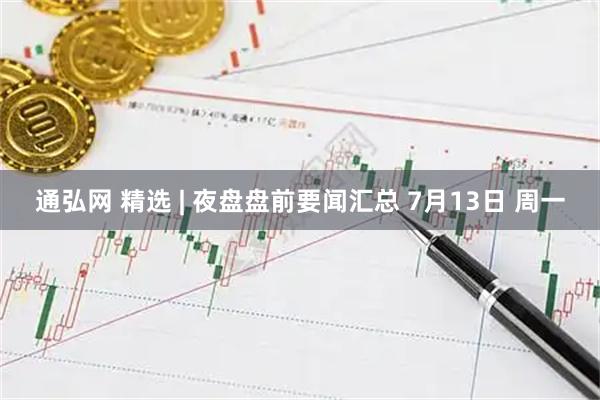 通弘网 精选 | 夜盘盘前要闻汇总 7月13日 周一