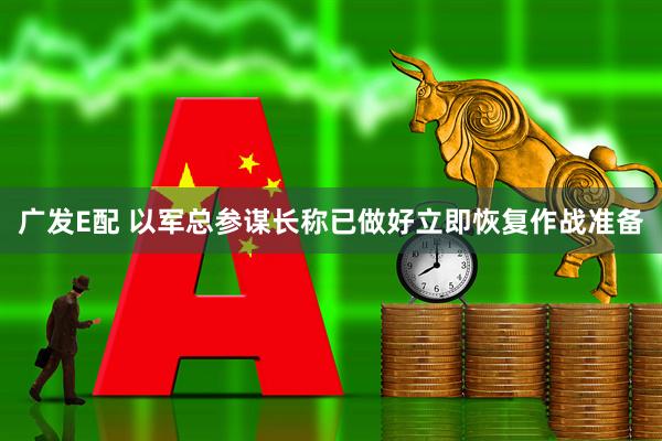 广发E配 以军总参谋长称已做好立即恢复作战准备