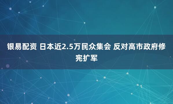 银易配资 日本近2.5万民众集会 反对高市政府修宪扩军